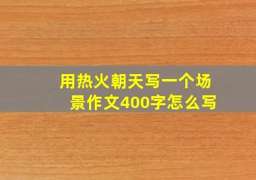 用热火朝天写一个场景作文400字怎么写