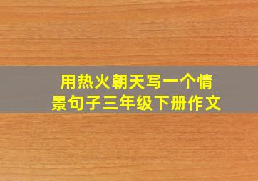 用热火朝天写一个情景句子三年级下册作文