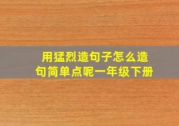 用猛烈造句子怎么造句简单点呢一年级下册