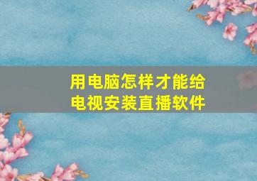 用电脑怎样才能给电视安装直播软件