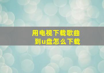 用电视下载歌曲到u盘怎么下载