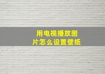 用电视播放图片怎么设置壁纸