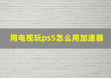 用电视玩ps5怎么用加速器