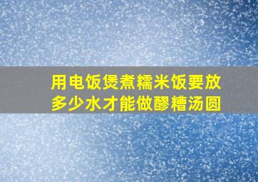 用电饭煲煮糯米饭要放多少水才能做醪糟汤圆