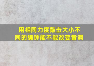 用相同力度敲击大小不同的编钟能不能改变音调