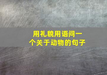 用礼貌用语问一个关于动物的句子