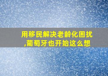 用移民解决老龄化困扰,葡萄牙也开始这么想