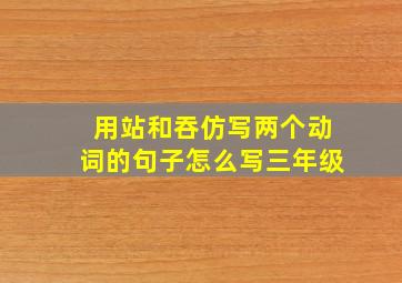 用站和吞仿写两个动词的句子怎么写三年级