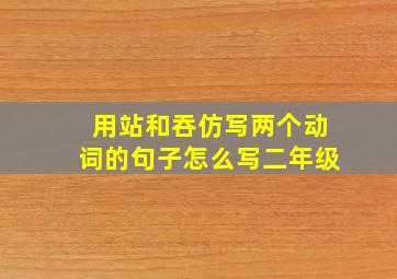 用站和吞仿写两个动词的句子怎么写二年级