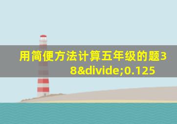 用简便方法计算五年级的题38÷0.125