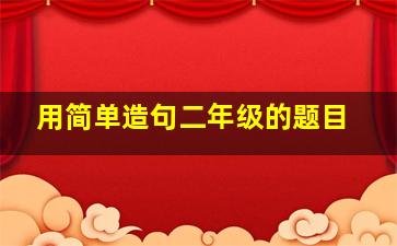 用简单造句二年级的题目