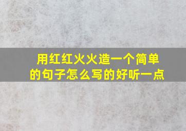 用红红火火造一个简单的句子怎么写的好听一点