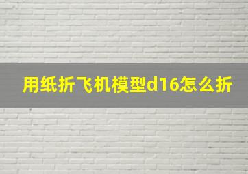 用纸折飞机模型d16怎么折