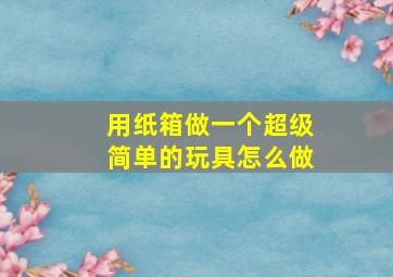 用纸箱做一个超级简单的玩具怎么做