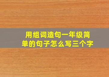 用组词造句一年级简单的句子怎么写三个字