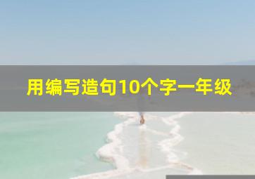 用编写造句10个字一年级