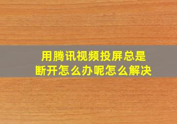 用腾讯视频投屏总是断开怎么办呢怎么解决