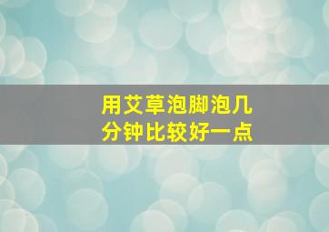 用艾草泡脚泡几分钟比较好一点