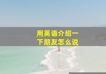 用英语介绍一下朋友怎么说