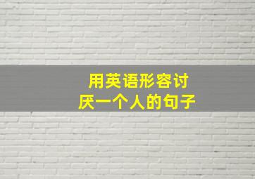 用英语形容讨厌一个人的句子