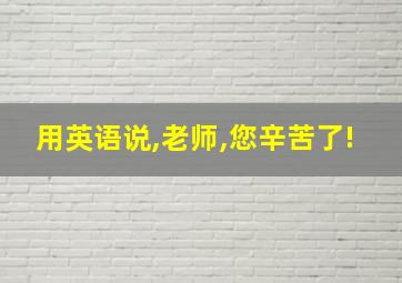 用英语说,老师,您辛苦了!