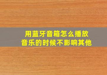 用蓝牙音箱怎么播放音乐的时候不影响其他