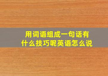 用词语组成一句话有什么技巧呢英语怎么说