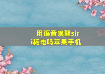 用语音唤醒siri耗电吗苹果手机