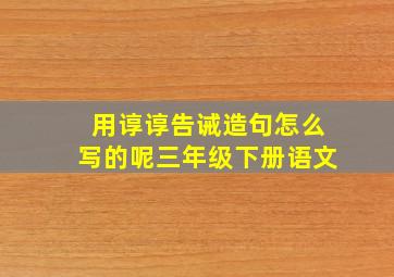 用谆谆告诫造句怎么写的呢三年级下册语文