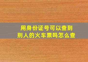 用身份证号可以查到别人的火车票吗怎么查