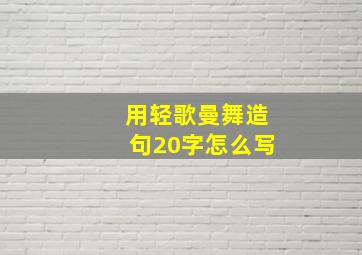 用轻歌曼舞造句20字怎么写