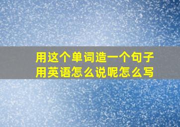 用这个单词造一个句子用英语怎么说呢怎么写