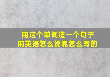 用这个单词造一个句子用英语怎么说呢怎么写的