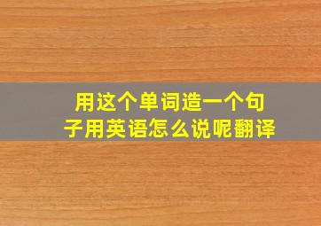 用这个单词造一个句子用英语怎么说呢翻译