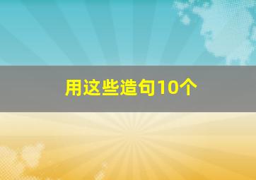 用这些造句10个