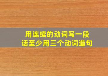 用连续的动词写一段话至少用三个动词造句