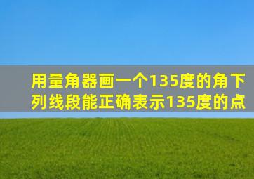 用量角器画一个135度的角下列线段能正确表示135度的点