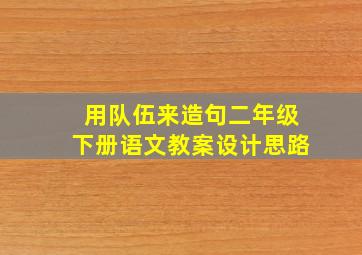 用队伍来造句二年级下册语文教案设计思路