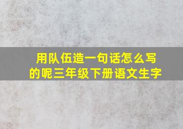 用队伍造一句话怎么写的呢三年级下册语文生字