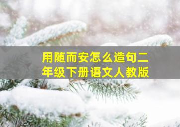 用随而安怎么造句二年级下册语文人教版