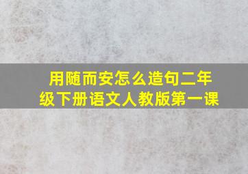 用随而安怎么造句二年级下册语文人教版第一课