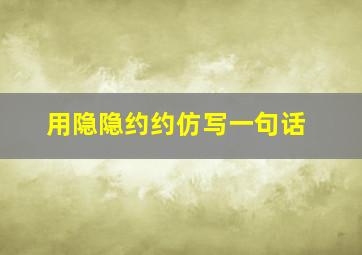 用隐隐约约仿写一句话