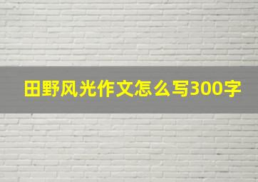 田野风光作文怎么写300字