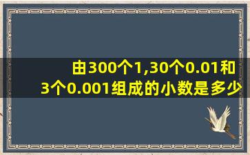 由300个1,30个0.01和3个0.001组成的小数是多少