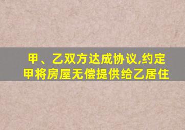 甲、乙双方达成协议,约定甲将房屋无偿提供给乙居住