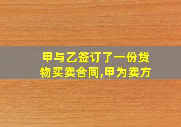 甲与乙签订了一份货物买卖合同,甲为卖方