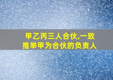 甲乙丙三人合伙,一致推举甲为合伙的负责人