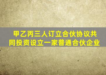 甲乙丙三人订立合伙协议共同投资设立一家普通合伙企业