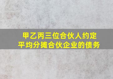 甲乙丙三位合伙人约定平均分摊合伙企业的债务