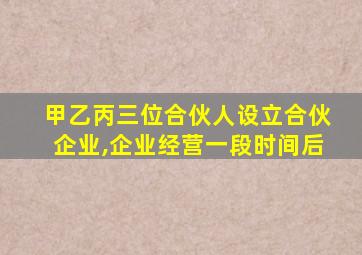 甲乙丙三位合伙人设立合伙企业,企业经营一段时间后